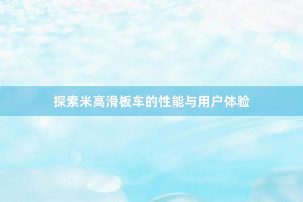 探索米高滑板车的性能与用户体验