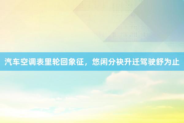 汽车空调表里轮回象征，悠闲分袂升迁驾驶舒为止