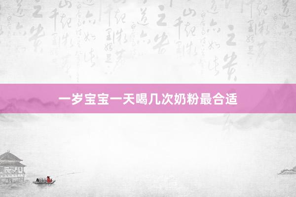 一岁宝宝一天喝几次奶粉最合适