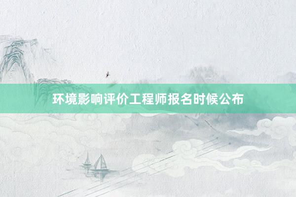 环境影响评价工程师报名时候公布