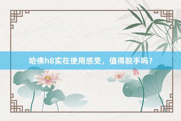 哈佛h8实在使用感受，值得脱手吗？