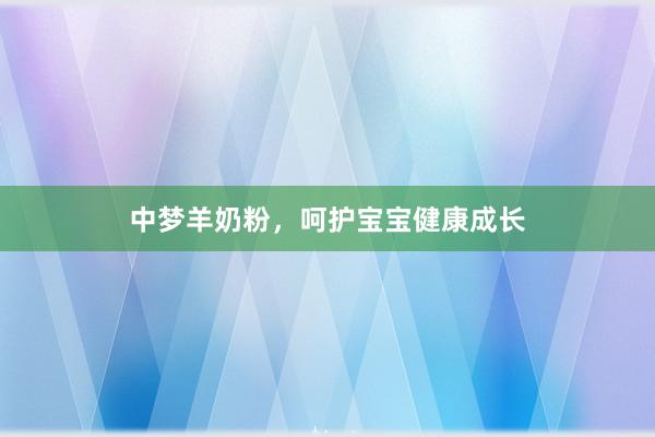 中梦羊奶粉，呵护宝宝健康成长