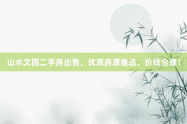 山水文园二手房出售，优质房源推选，价钱合理！
