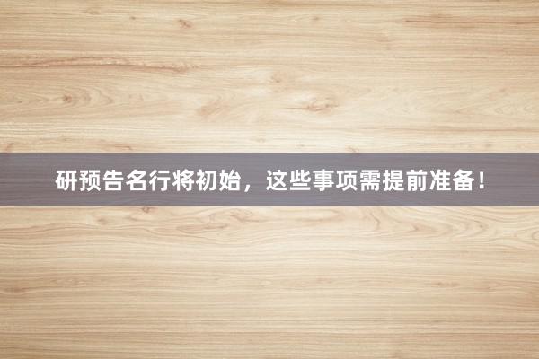 研预告名行将初始，这些事项需提前准备！