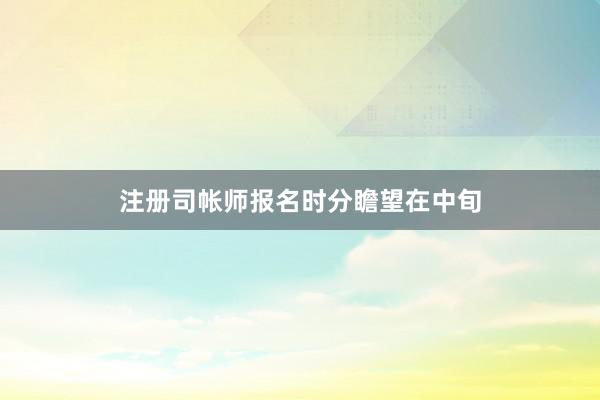 注册司帐师报名时分瞻望在中旬