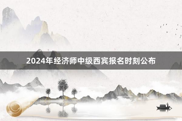 2024年经济师中级西宾报名时刻公布