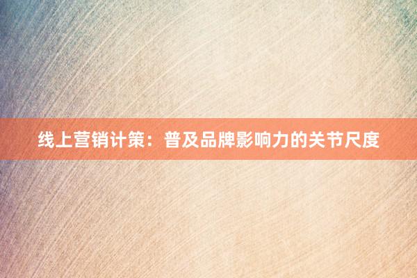 线上营销计策：普及品牌影响力的关节尺度