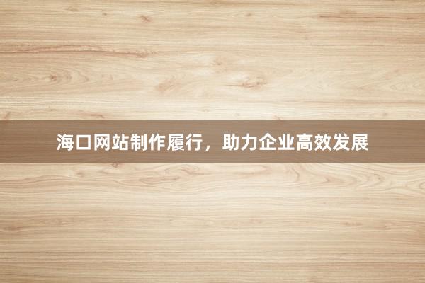 海口网站制作履行，助力企业高效发展