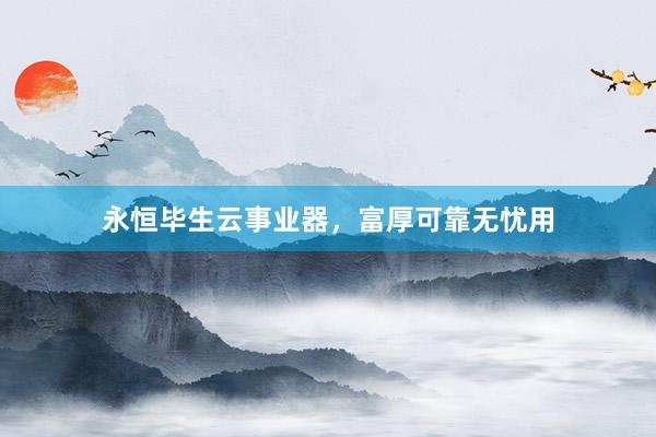 永恒毕生云事业器，富厚可靠无忧用