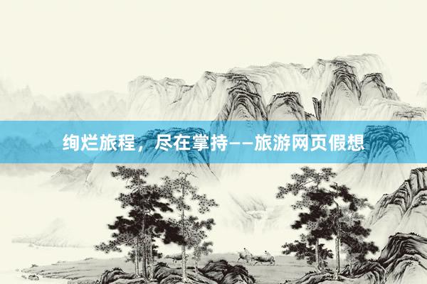 绚烂旅程，尽在掌持——旅游网页假想