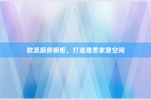 欧派厨房橱柜，打造理思家居空间