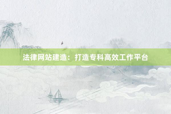 法律网站建造：打造专科高效工作平台