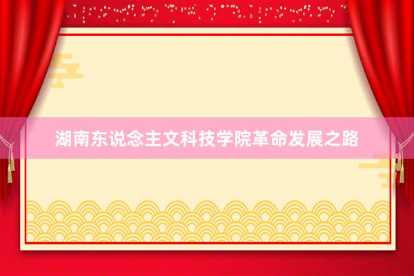 湖南东说念主文科技学院革命发展之路