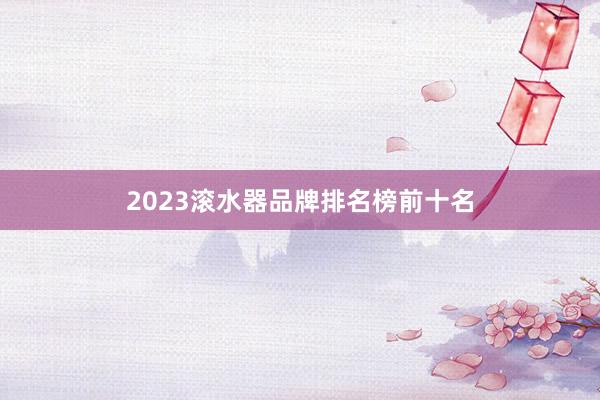 2023滚水器品牌排名榜前十名