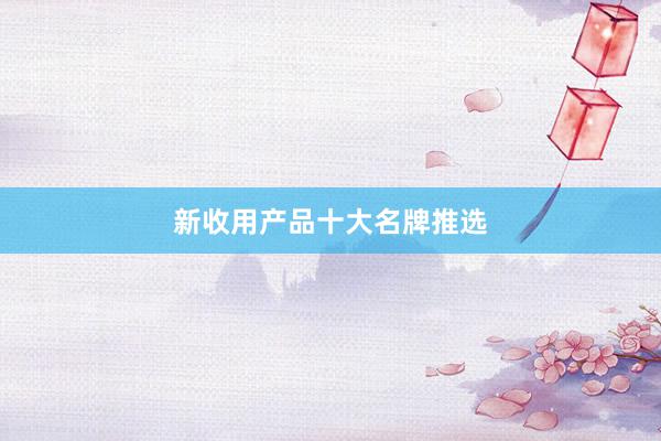 新收用产品十大名牌推选