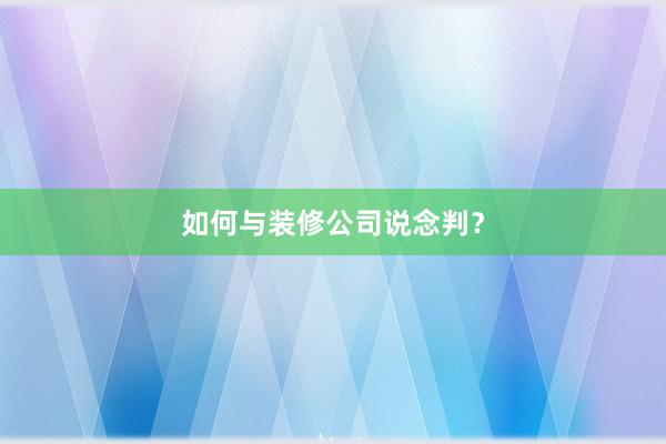 如何与装修公司说念判？