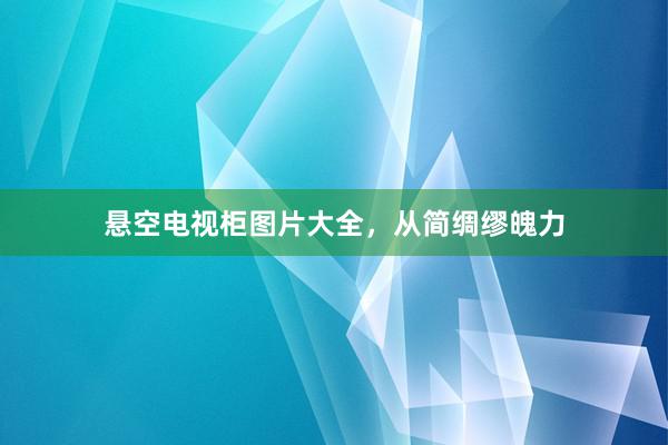 悬空电视柜图片大全，从简绸缪魄力