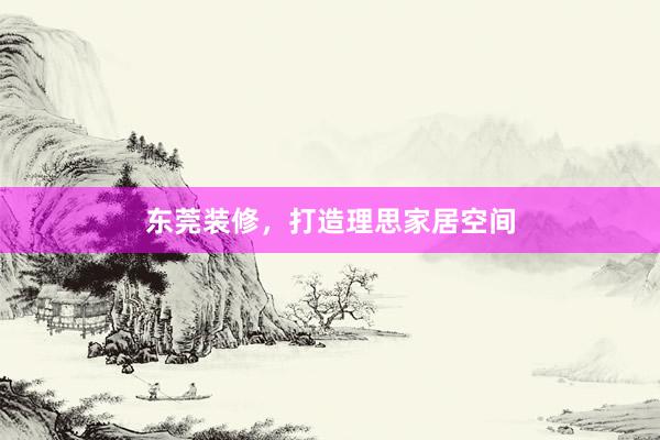 东莞装修，打造理思家居空间