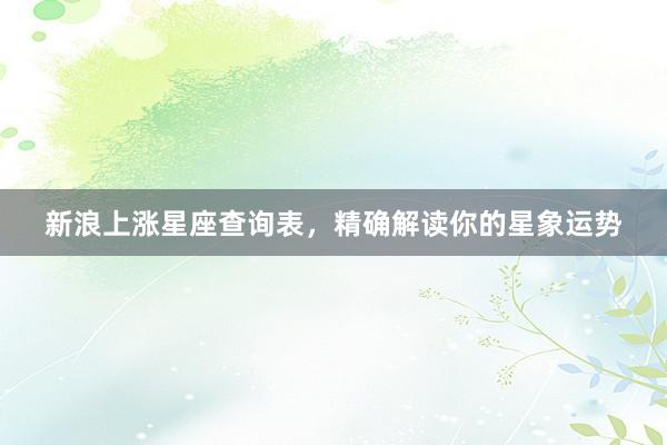 新浪上涨星座查询表，精确解读你的星象运势