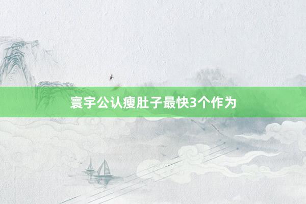 寰宇公认瘦肚子最快3个作为
