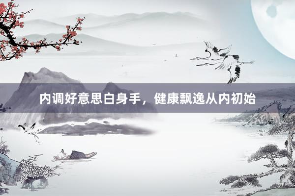 内调好意思白身手，健康飘逸从内初始