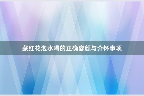 藏红花泡水喝的正确容颜与介怀事项