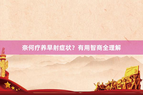 奈何疗养早射症状？有用智商全理解