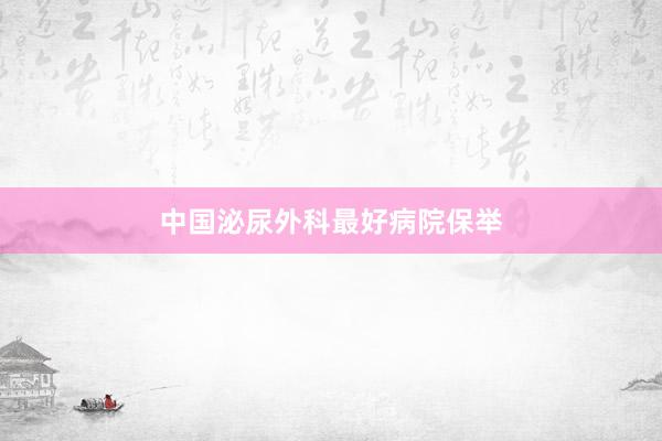 中国泌尿外科最好病院保举