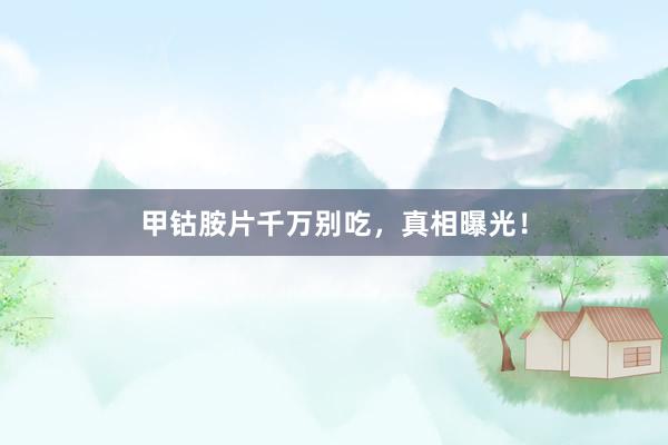 甲钴胺片千万别吃，真相曝光！