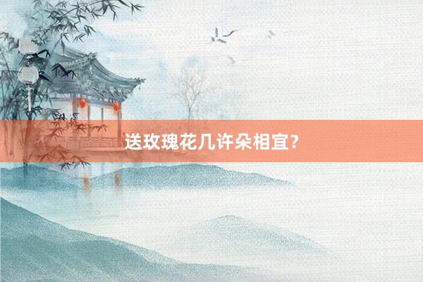 送玫瑰花几许朵相宜？