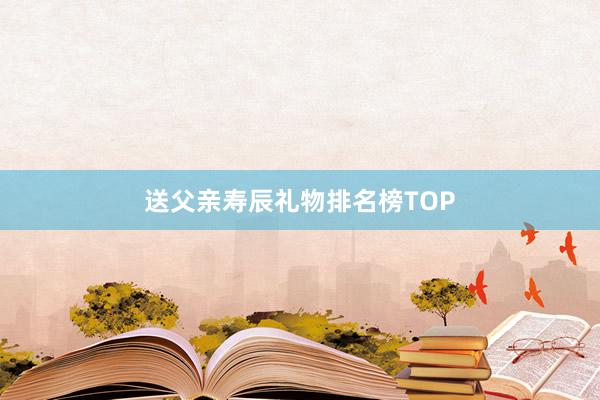 送父亲寿辰礼物排名榜TOP