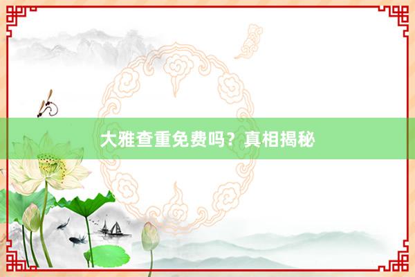 大雅查重免费吗？真相揭秘